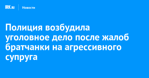 Полиция возбудила уголовное дело после жалоб братчанки на агрессивного супруга