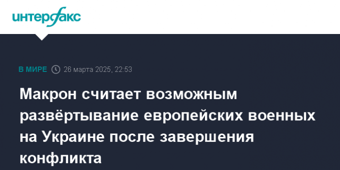 Макрон считает возможным развёртывание европейских военных на Украине после завершения конфликта