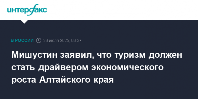 Мишустин заявил, что туризм должен стать драйвером экономического роста Алтайского края