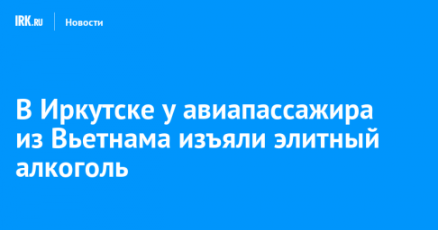 В Иркутске у авиапассажира из Вьетнама изъяли элитный алкоголь