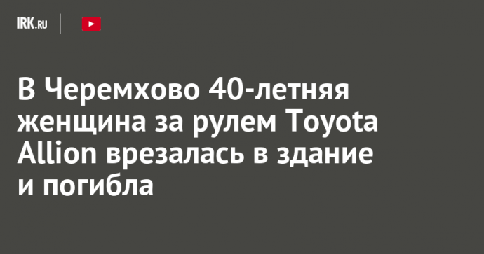 В Черемхово 40-летняя женщина за рулем Toyota Allion врезалась в здание и погибла