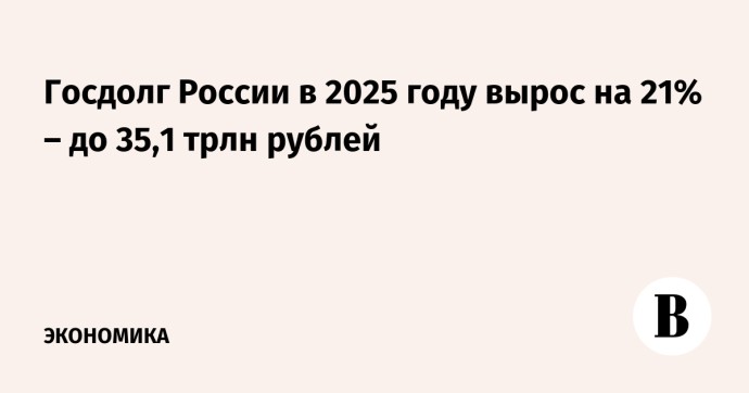 Госдолг России в 2025 году вырос на 21% – до 35,1 трлн рублей Госдолг России в 2025 году вырос на 21% – до 35,1 трлн рублей
