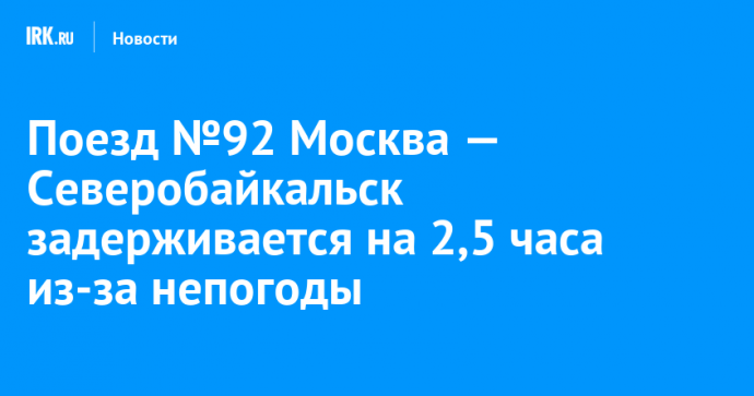 Поезд №92 Москва — Северобайкальск задерживается на 2,5 часа из-за непогоды