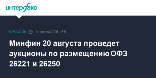 Минфин 20 августа проведет аукционы по размещению ОФЗ 26221 и 26250