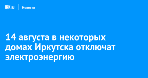 14 августа в некоторых домах Иркутска отключат электроэнергию