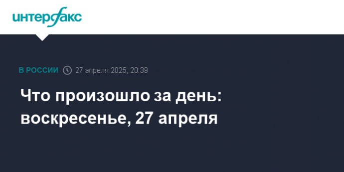 Что произошло за день: воскресенье, 27 апреля