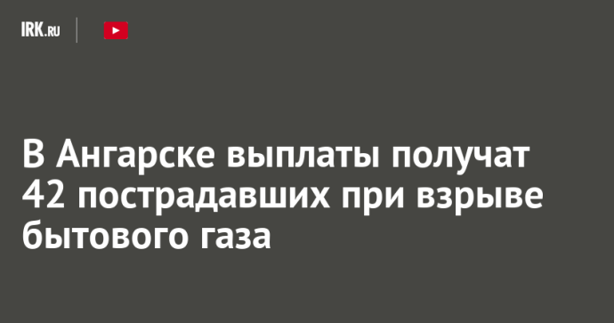 В Ангарске выплаты получат 42 пострадавших при взрыве бытового газа