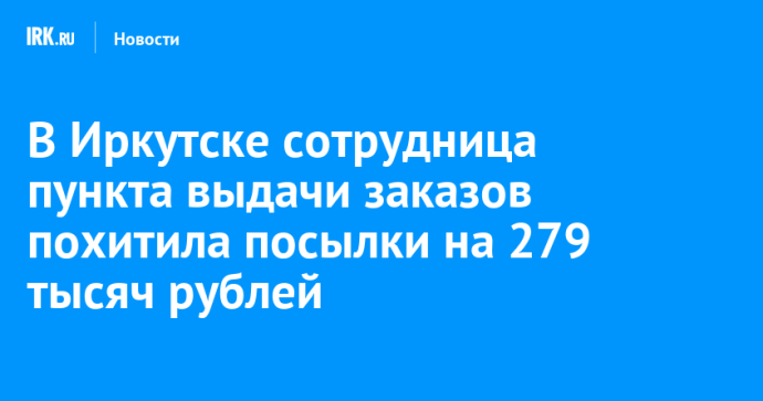 В Иркутске сотрудница пункта выдачи заказов похитила посылки на 279 тысяч рублей В Иркутске сотрудница пункта выдачи заказов похитила посылки на 279 тысяч рублей