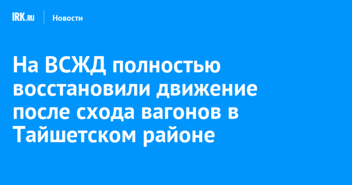 На ВСЖД полностью восстановили движение после схода вагонов в Тайшетском районе