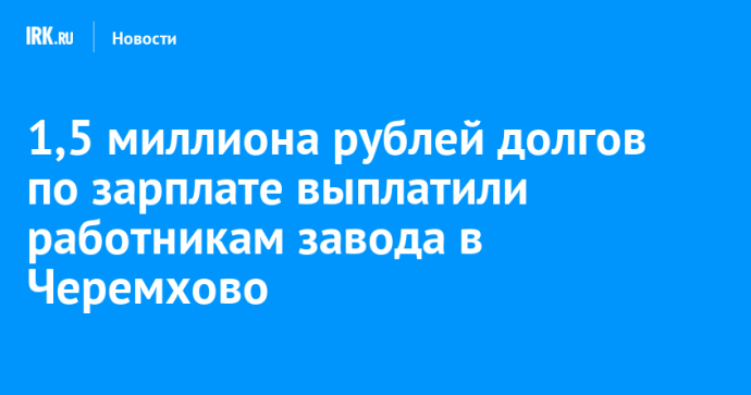 1,5 миллиона рублей долгов по зарплате выплатили работникам завода в Черемхово