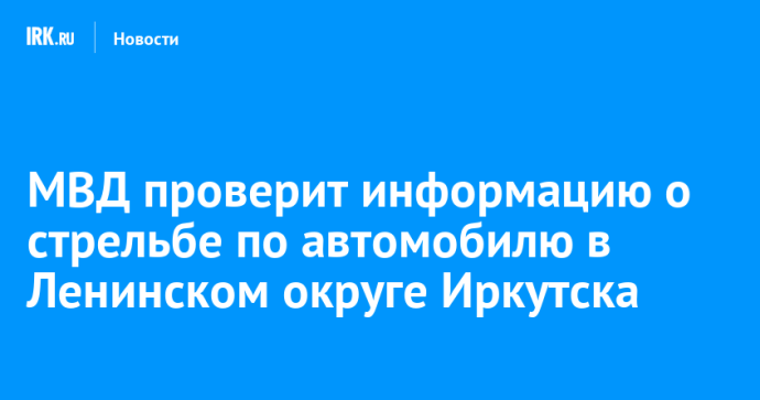 МВД проверит информацию о стрельбе по автомобилю в Ленинском округе Иркутска