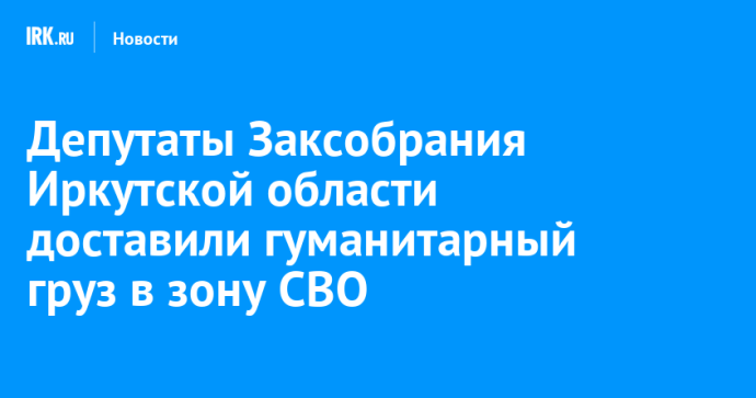 Депутаты Заксобрания Иркутской области доставили гуманитарный груз в зону СВО Депутаты Заксобрания Иркутской области доставили гуманитарный груз в зону СВО