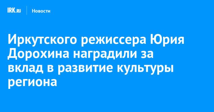 Иркутского режиссера Юрия Дорохина наградили за вклад в развитие культуры региона