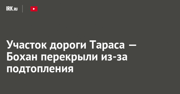 Участок дороги Тараса — Бохан перекрыли из-за подтопления