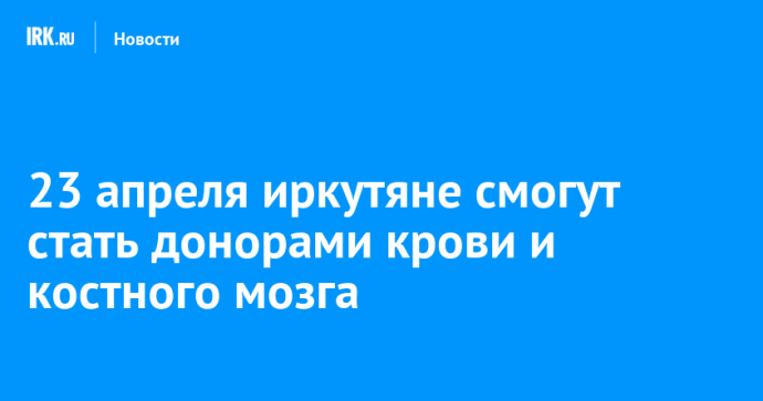 23 апреля иркутяне смогут стать донорами крови и костного мозга