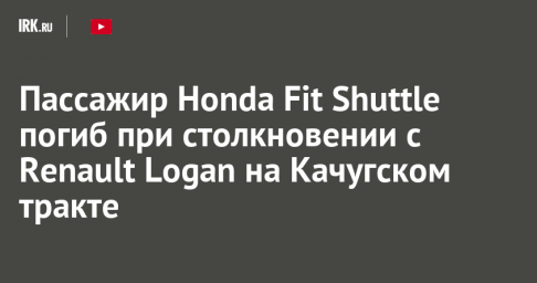 Пассажир Honda Fit Shuttle погиб при столкновении с Renault Logan на Качугском тракте