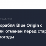 Запуск корабля Blue Origin с туристами отменен перед стартом из-за непогоды