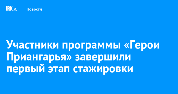 Участники программы «Герои Приангарья» завершили первый этап стажировки Участники программы «Герои Приангарья» завершили первый этап стажировки