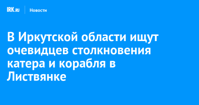 В Иркутской области ищут очевидцев столкновения катера и корабля в Листвянке В Иркутской области ищут очевидцев столкновения катера и корабля в Листвянке