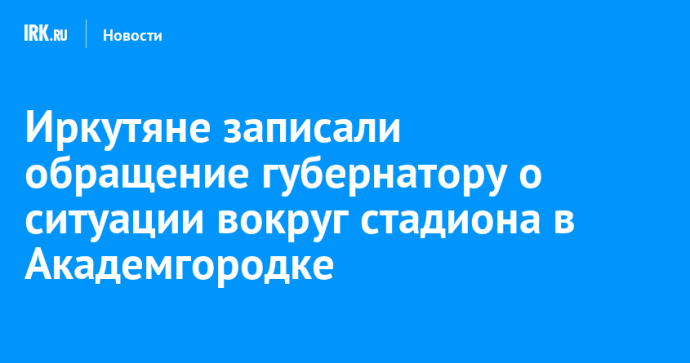 Иркутяне записали обращение губернатору о ситуации вокруг стадиона в Академгородке