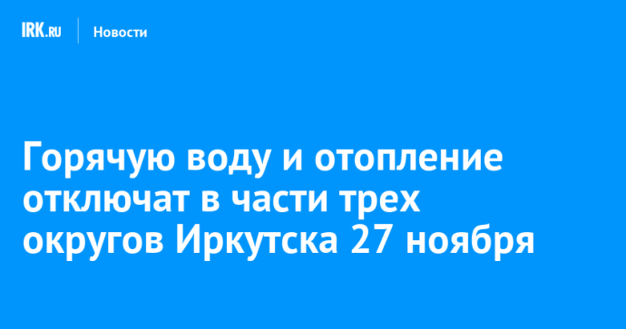 Горячую воду и отопление отключат в части трех округов Иркутска 27 ноября Горячую воду и отопление отключат в части трех округов Иркутска 27 ноября