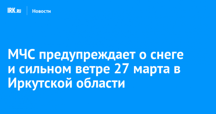 МЧС предупреждает о снеге и сильном ветре 27 марта в Иркутской области