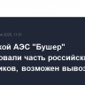С иранской АЭС "Бушер" эвакуировали часть российских сотрудников, возможен вывоз всех