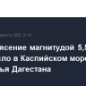 Землетрясение магнитудой 5,5 произошло в Каспийском море у побережья Дагестана