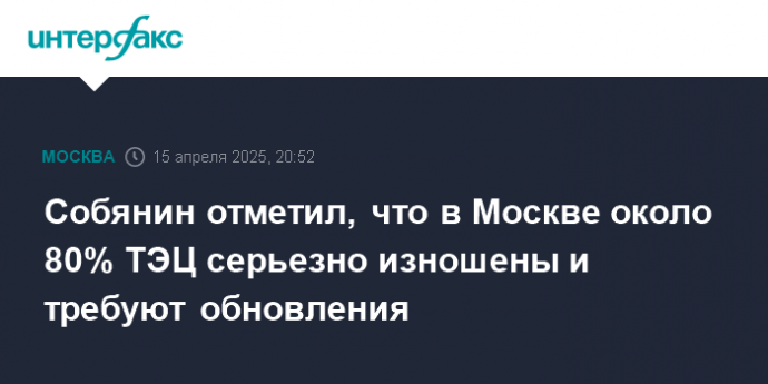Собянин отметил, что в Москве около 80% ТЭЦ серьезно изношены и требуют обновления