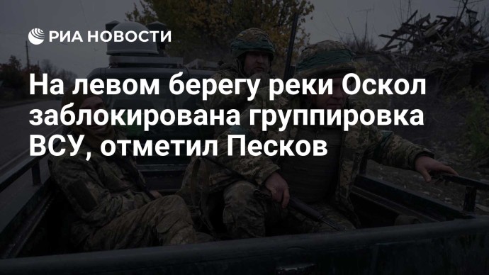 На левом берегу реки Оскол заблокирована группировка ВСУ, отметил Песков