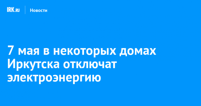 7 мая в некоторых домах Иркутска отключат электроэнергию