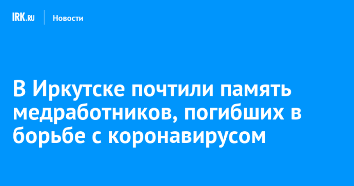 В Иркутске почтили память медработников, погибших в борьбе с коронавирусом