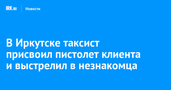 В Иркутске таксист присвоил пистолет клиента и выстрелил в незнакомца