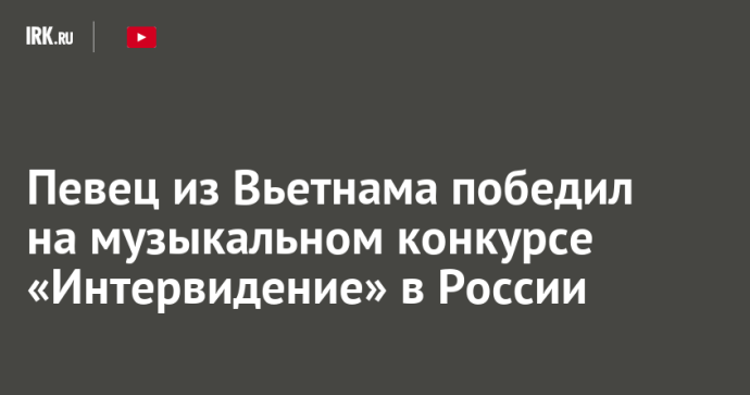 Певец из Вьетнама победил на музыкальном конкурсе «Интервидение» в России