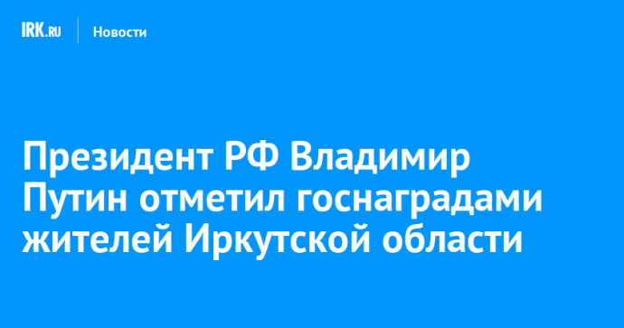 Президент РФ Владимир Путин отметил госнаградами жителей Иркутской области
