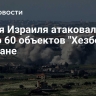 Армия Израиля атаковала около 60 объектов "Хезболлах" в Ливане