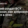 Бывший солдат ВСУ рассказал, как добровольно сдался в плен