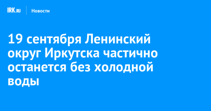 19 сентября Ленинский округ Иркутска частично останется без холодной воды 19 сентября Ленинский округ Иркутска частично останется без холодной воды