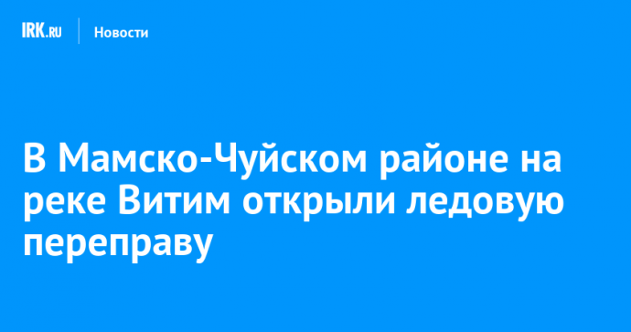 В Мамско-Чуйском районе на реке Витим открыли ледовую переправу