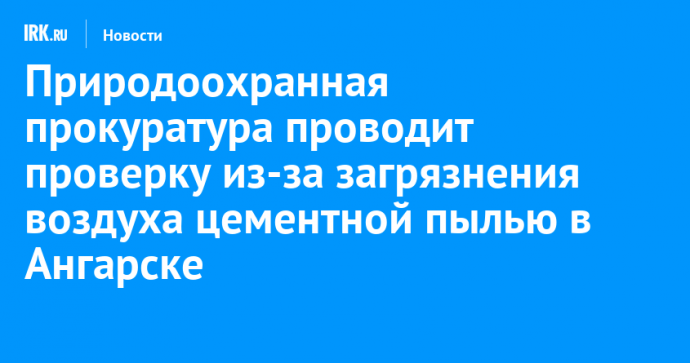 Природоохранная прокуратура проводит проверку из-за загрязнения воздуха цементной пылью в Ангарске