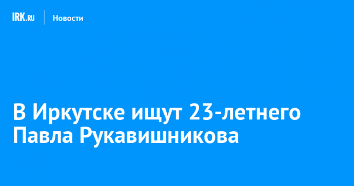 В Иркутске ищут 23-летнего Павла Рукавишникова