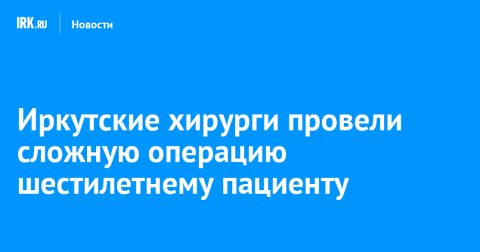 Иркутские хирурги прооперировали шестилетнего пациента с редким заболеванием