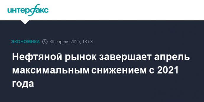 Нефтяной рынок завершает апрель максимальным снижением с 2021 года