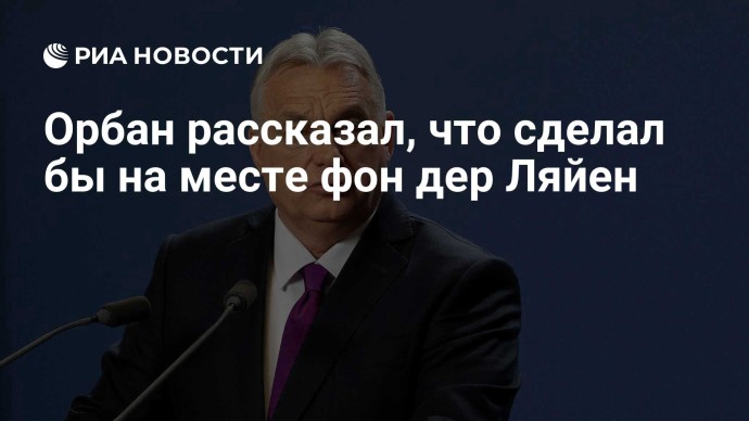 Орбан рассказал, что сделал бы на месте фон дер Ляйен