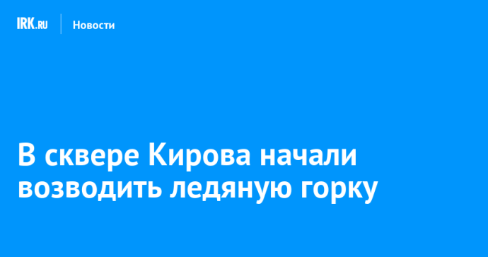 В сквере Кирова начали возводить ледяную горку В сквере Кирова начали возводить ледяную горку
