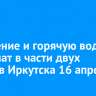 Отопление и горячую воду отключат в части двух округов Иркутска 16 апреля