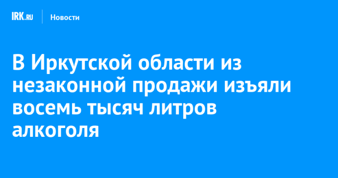 В Иркутской области из незаконной продажи изъяли восемь тысяч литров алкоголя В Иркутской области из незаконной продажи изъяли восемь тысяч литров алкоголя