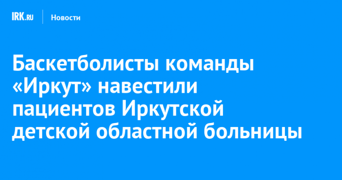 Баскетболисты команды «Иркут» навестили пациентов Иркутской детской областной больницы