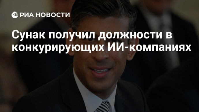 Сунак получил должности в конкурирующих ИИ-компаниях Сунак получил должности в конкурирующих ИИ-компаниях