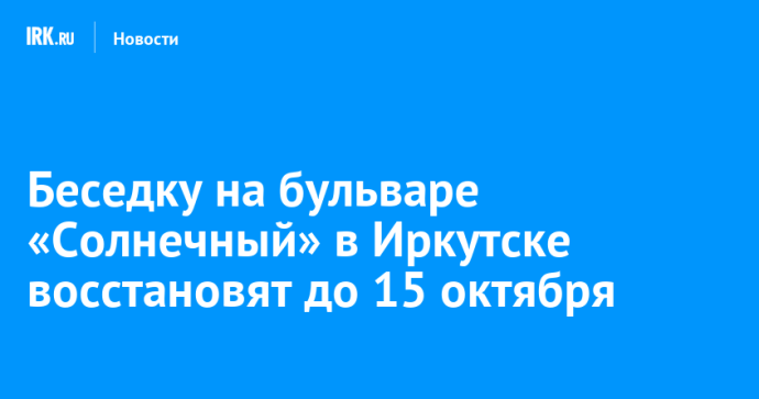 Беседку на бульваре «Солнечный» в Иркутске восстановят до 15 октября Беседку на бульваре «Солнечный» в Иркутске восстановят до 15 октября